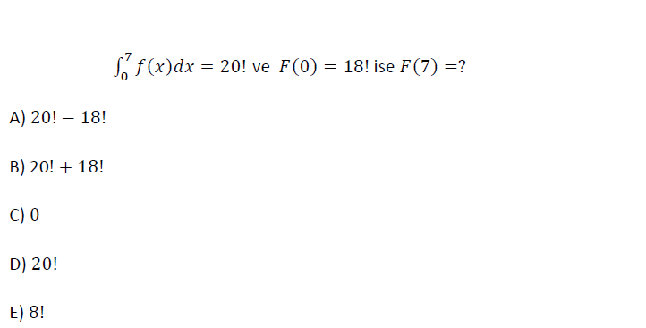 f F(x)dx =
= 20! ve F(0) = 18! ise F(7) =?
A) 20! – 18!
B) 20! + 18!
C) 0
D) 20!
E) 8!
