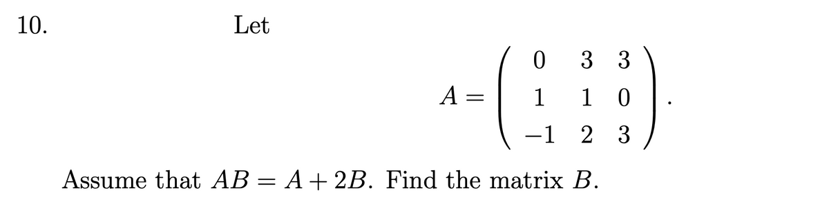 10.
Let
0 33
A
=
1 10
-1 2 3
Assume that AB = A + 2B. Find the matrix B.