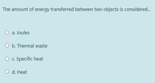 The amount of energy transferred between two objects is considered.
a. Joules
O b. Thermal waste
O c. Specific heat
O d. Heat
