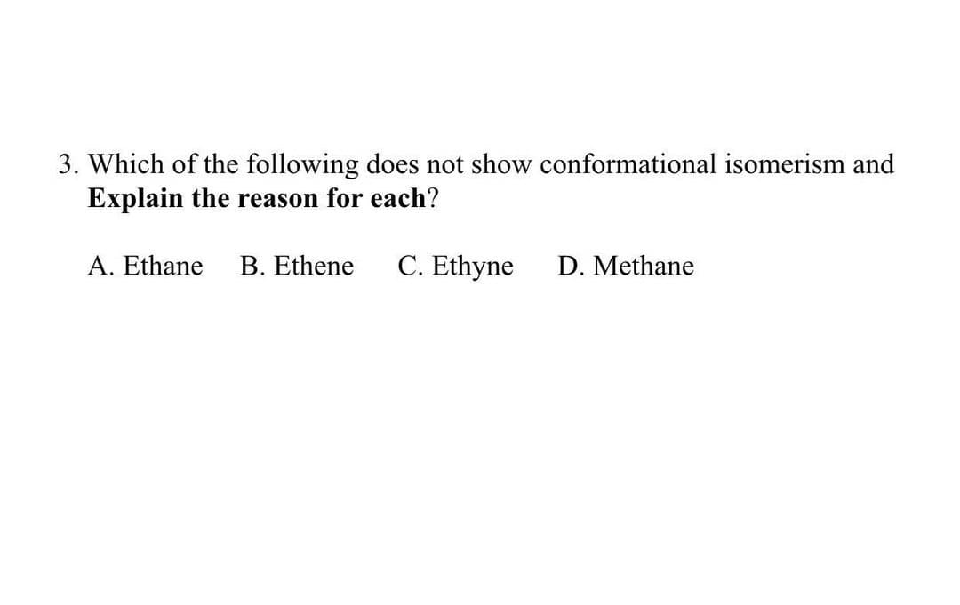 3. Which of the following does not show conformational isomerism and
Explain the reason for each?
A. Ethane
B. Ethene
C. Ethyne
D. Methane
