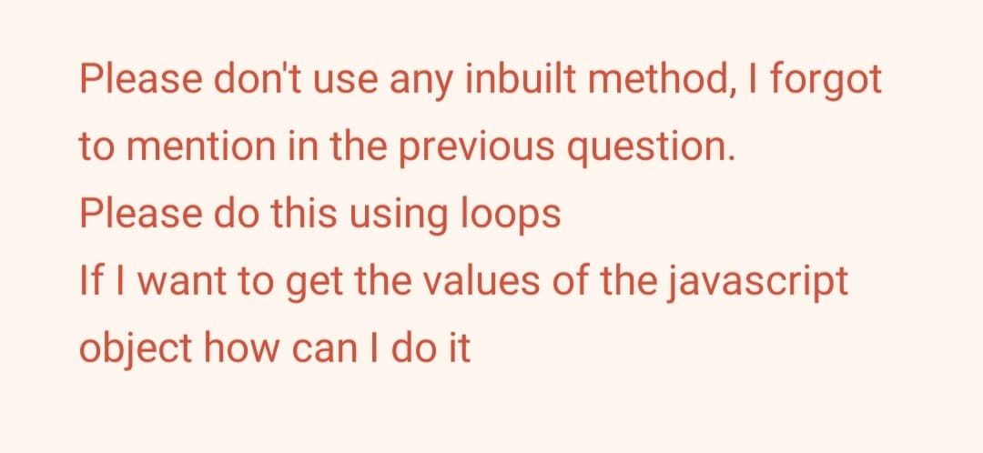 Please don't use any inbuilt method, I forgot
to mention in the previous question.
Please do this using loops
If I want to get the values of the javascript
object how can I do it
