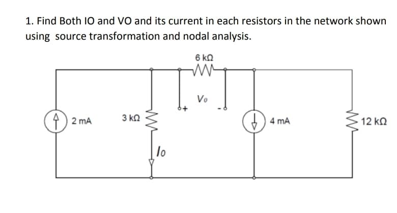 1. Find Both 10 and VO and its current in each resistors in the network shown
using source transformation and nodal analysis.
6 ko
Vo
1) 2 mA
3 kn
<12 kN
4 mA
lo

