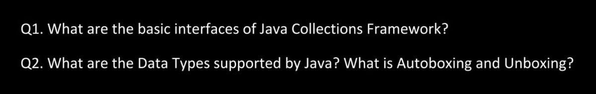Q1. What are the basic interfaces of Java Collections Framework?
Q2. What are the Data Types supported by Java? What is Autoboxing and Unboxing?