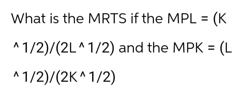 What is the MRTS if the MPL = (K
^1/2)/(2L^1/2) and the MPK = (L
^1/2)/(2K^1/2)
