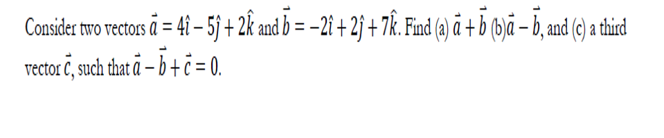 Consider two vectors å = 4i – 5 + 2k and b = -2i + 2j + 7k. Find (a) ā + b (1)ā – b, and () a third
vector C, such that ä – b + = 0.
