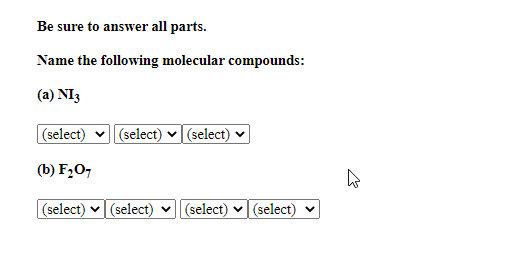 Be sure to answer all parts.
Name the following molecular compounds:
(a) NI3
(select) v (select) ♥ | (select)
(b) F2O7
|(select) v| (select) v (select) v| (select)
