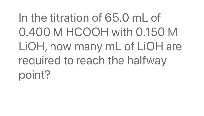 In the titration of 65.0 mL of
0.400 M HCOOH with 0.150 M
LIOH, how many mL of LiOH are
required to reach the halfway
point?