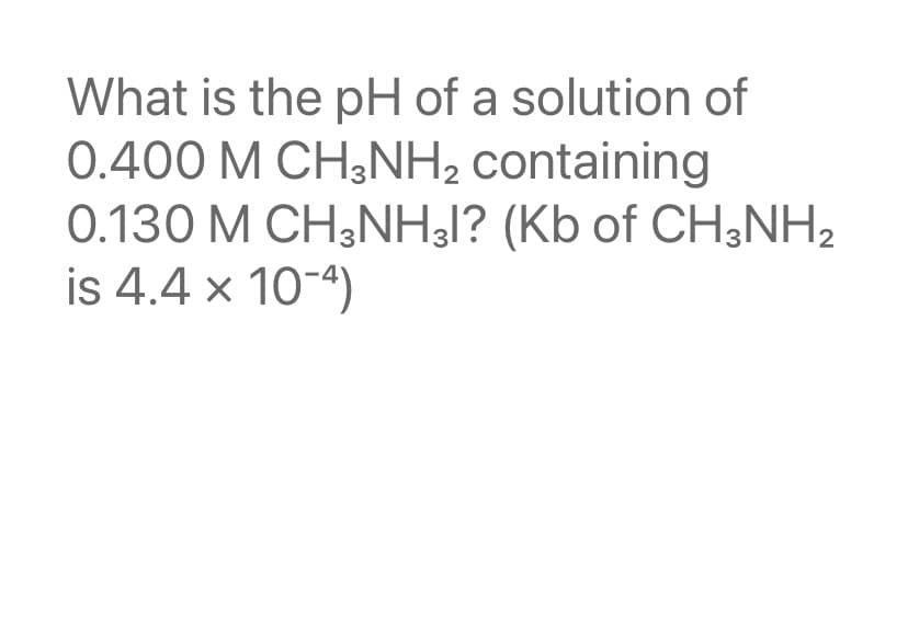 What is the pH of a solution of
0.400 M CH3NH₂ containing
0.130 M CH3NH3l? (Kb of CH3NH₂
is 4.4 x 10-4)