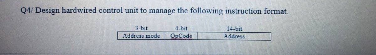 Q4/ Design hardwired control unit to manage the following instruction format.
3-bit
4-bit
14-bit
Address mode
OpCode
Address
