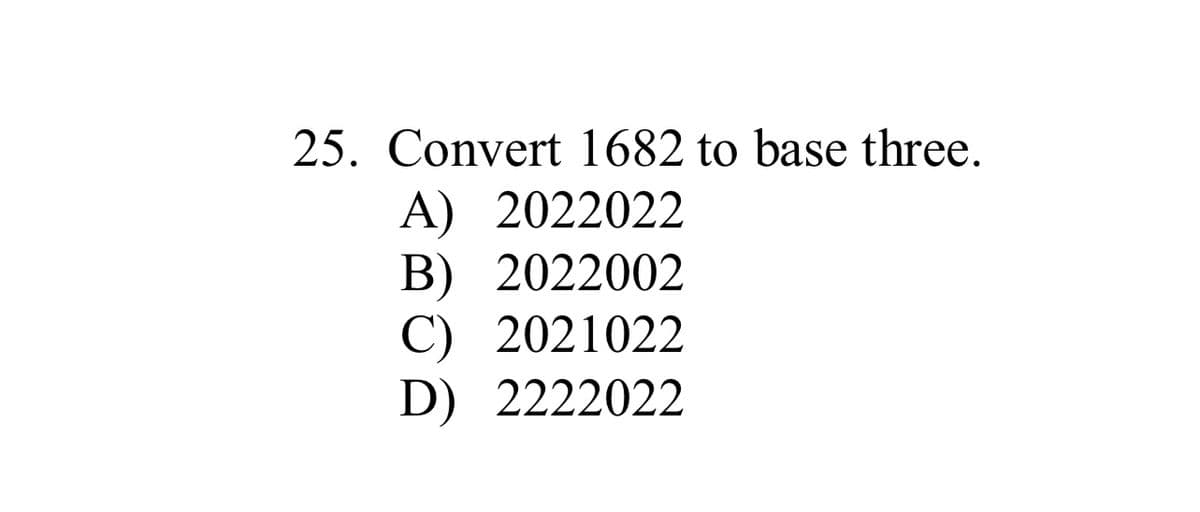 25. Convert 1682 to base three.
A) 2022022
B) 2022002
C) 2021022
D) 2222022