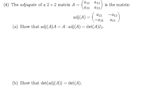 a12
a11
is the matrix:
a22
a21
(4) The adjugate of a 2 x 2 matrix A
a12
a22
adj(A)
a11
a21
(a) Show that adj (A) A A adj (A) det(A)I2.
(b) Show that det(adj(A)) det(A)
