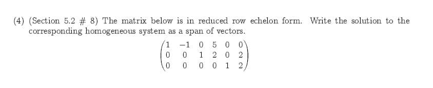 (4) (Section 5.2 # 8) The matrix below is in reduced row echelon form. Write the solution to the
corresponding homogeneous system
as a span of vectors
1
-1
0 5 0
0
1
20 2
0
0
0
1
2
