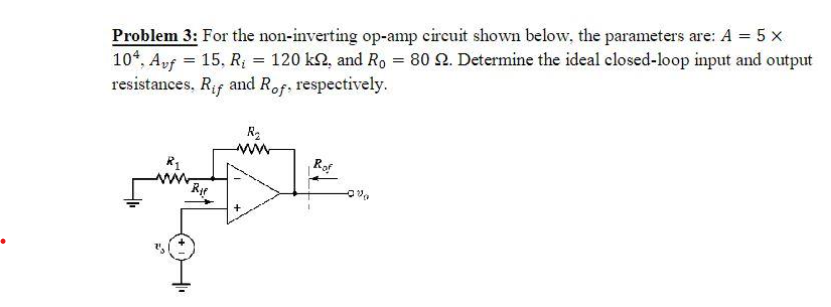 Problem 3: For the non-inverting op-amp circuit shown below, the parameters are: A = 5 x
104, Auf = 15, R₁ = 120 k2, and Ro= 80 22. Determine the ideal closed-loop input and output
resistances, Rif and Rof, respectively.
R₁
R₂
www
20