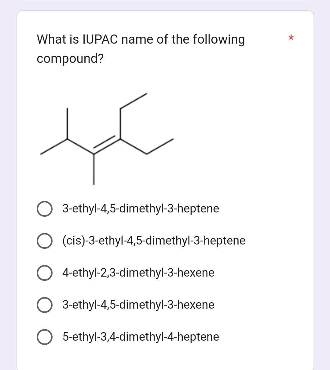What is IUPAC name of the following
compound?
کرد
3-ethyl-4,5-dimethyl-3-heptene
(cis)-3-ethyl-4,5-dimethyl-3-heptene
4-ethyl-2,3-dimethyl-3-hexene
3-ethyl-4,5-dimethyl-3-hexene
5-ethyl-3,4-dimethyl-4-heptene
*