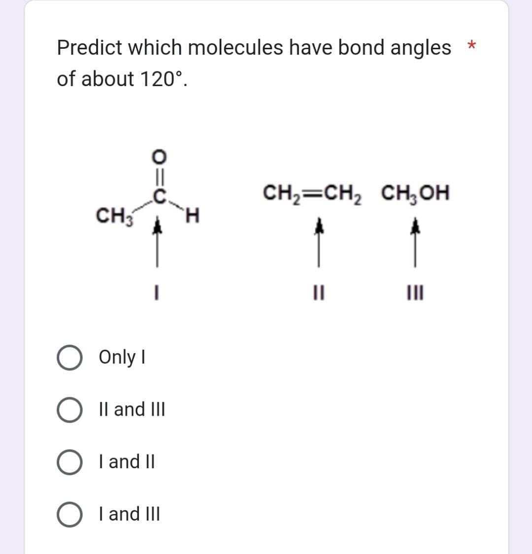 Predict which molecules have bond angles *
of about 120°.
CH3
Only I
O II and III
O I and II
O I and III
CH₂=CH₂ CH₂OH
||