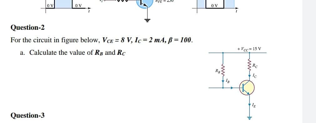 "FE
OV
OV
Question-2
For the circuit in figure below, VCE = 8 V, Ic=2 mA, B = 100.
+ Vcc = 15 V
a. Calculate the value of RB and Rc
Rc
RB
Question-3
