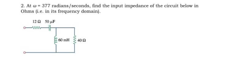 2. At w = 377 radians/seconds, find the input impedance of the circuit below in
Ohms (i.e. in its frequency domain).
122 50 µF
60 mH
40 2
el
