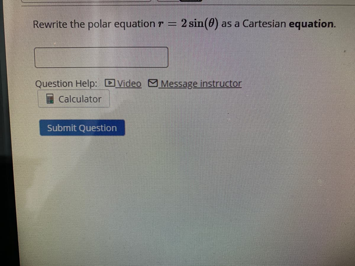 Rewrite the polar equation r
2 sin(0) as a Cartesian equation.
Question Help: OVideo Message instructor
Calculator
Submit Question
