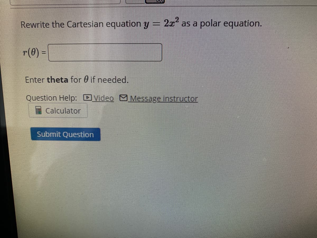 Rewrite the Cartesian equation y = 2x as a polar equation.
r(0) =
Enter theta for 0 if needed.
Question Help: DVideo M Message instructor
Calculator
Submit Question
