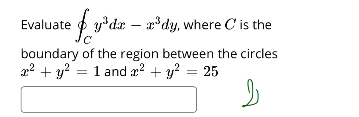 Evaluate
O y°dx – x*dy, where C is the
boundary of the region between the circles
x2 + y?
1 and x2 + y? = 25
