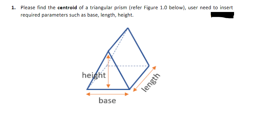 1. Please find the centroid of a triangular prism (refer Figure 1.0 below), user need to insert
required parameters such as base, length, height.
height
base
length
