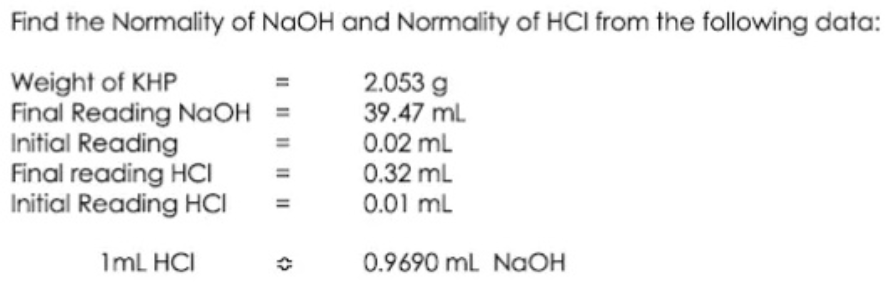 Find the Normality of NaOH and Normality of HCI from the following data:
Weight of KHP
Final Reading NaOH =
Initial Reading
Final reading HCI
Initial Reading HCI
2.053 g
39.47 ml
0.02 mL
0.32 mL
0.01 ml
ImL HCI
0.9690 mL NaOH
II || || |II

