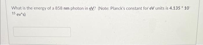 What is the energy of a 858 nm photon in eV? (Note: Planck's constant for eV units is 4.135 1o
15 ev's)

