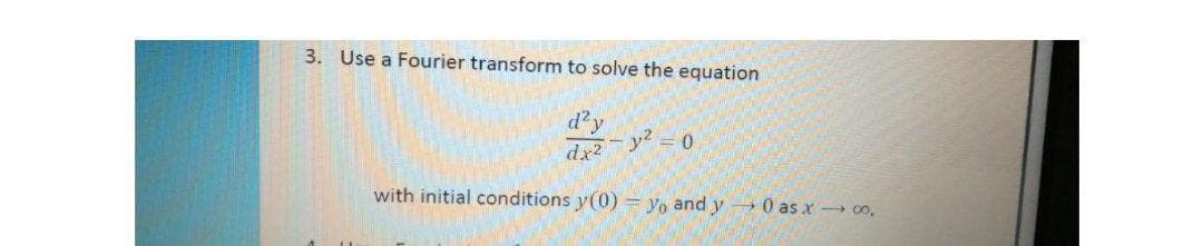 3. Use a Fourier transform to solve the equation
d'y
dx2
-y2 =0
with initial conditions y(0) = yo and y - 0 as x oo,
