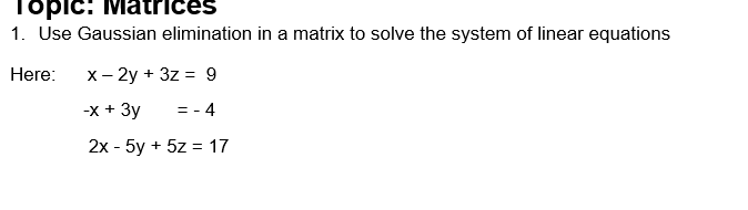 Topic:
1. Use Gaussian elimination in a matrix to solve the system of linear equations
Here:
x-2y+3z = 9
-x + 3y =-4
2x-5y+5z = 17