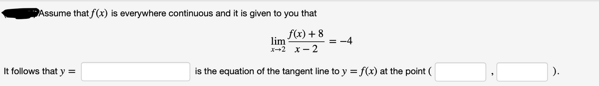 Assume that f(x) is everywhere continuous and it is given to you that
f(x) + 8
lim
-4
x→2
X – 2
It follows that y
is the equation of the tangent line to y = f(x) at the point (
).
