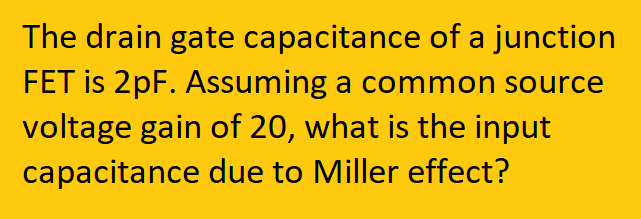 The drain gate capacitance of a junction
FET is 2pF. Assuming a common source
voltage gain of 20, what is the input
capacitance due to Miller effect?
