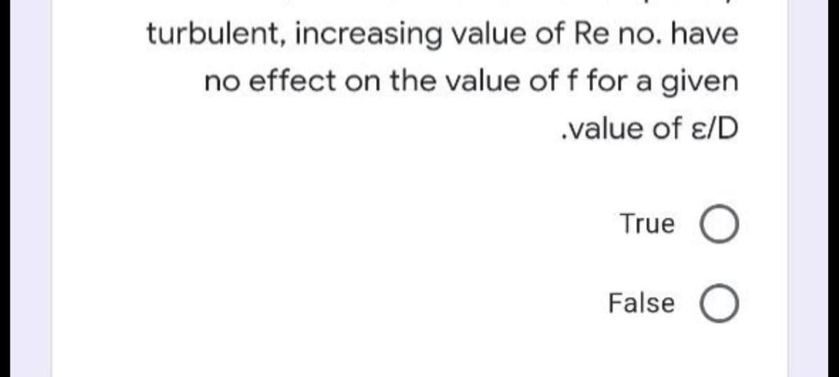 turbulent, increasing value of Re no. have
no effect on the value of f for a given
.value of ɛ/D
True O
False O
