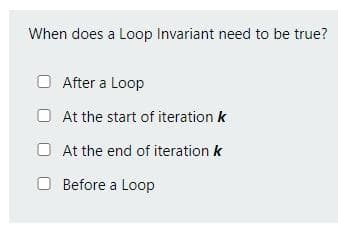 When does a Loop Invariant need to be true?
After a Loop
At the start of iteration k
At the end of iteration k
Before a Loop