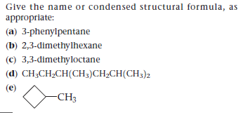 Give the name or condensed structural formula, as
appropriate:
(a) 3-phenylpentane
(b) 2,3-dimethylhexane
(c) 3,3-dimethyloctane
(d) CH;CH2CH(CH3)CH2CH(CH3)2
(e)
-CH3
