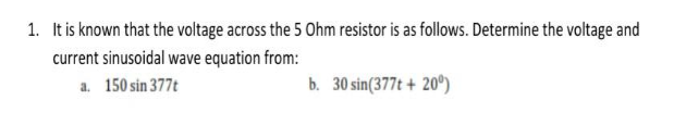 1. It is known that the voltage across the 5 Ohm resistor is as follows. Determine the voltage and
current sinusoidal wave equation from:
a. 150 sin 377t
b. 30 sin(377t + 20°)
