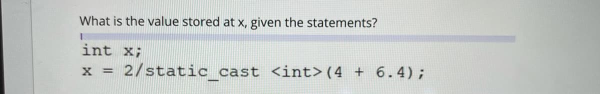 What is the value stored at x, given the statements?
int X;
X =
2/static_cast <int>(4 + 6.4);
