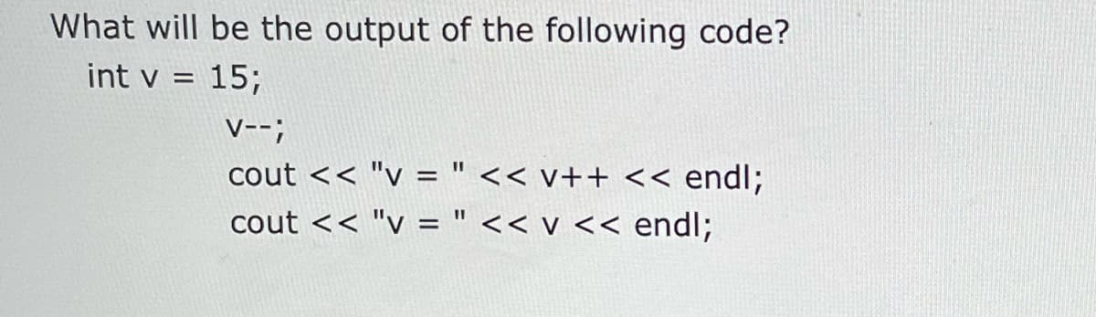 What will be the output of the following code?
int v = 15;
V--;
cout << "v = " << v++ <<
endl;
cout << "v = " << v << endl;
