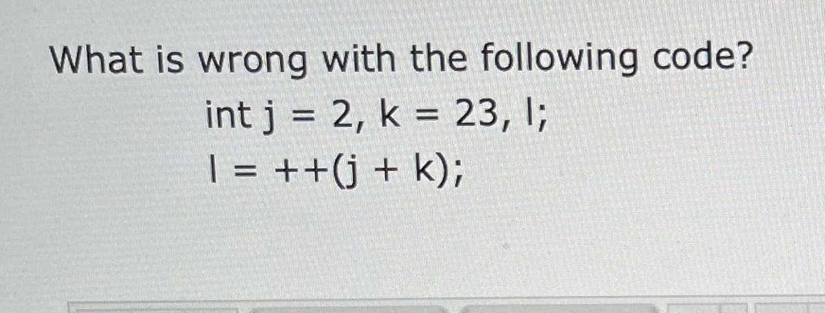 What is wrong with the following code?
int j = 2, k = 23, I;
| = ++(j + k);
%3D
%D
