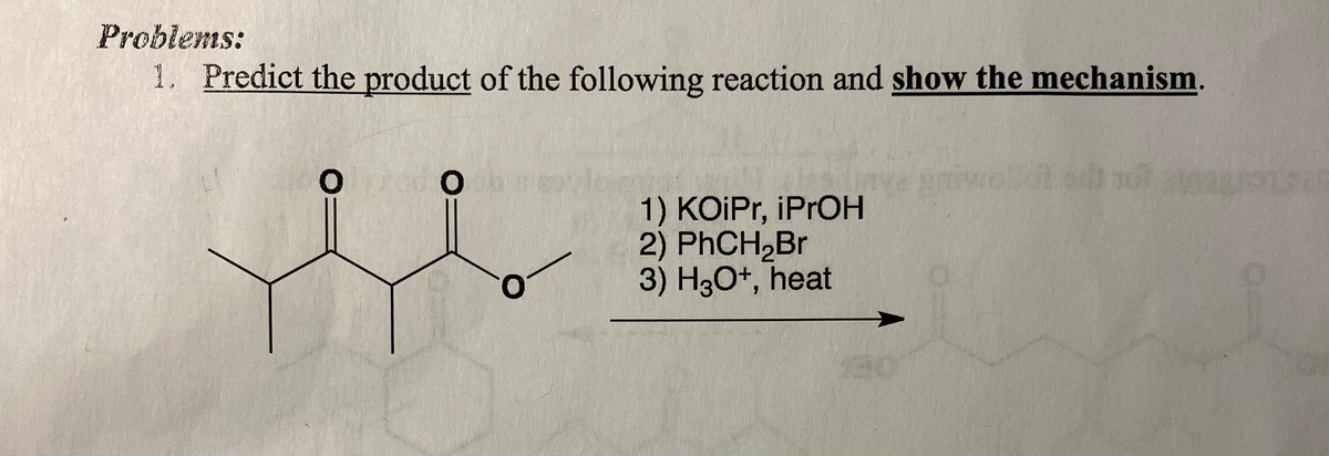 Problems:
1. Predict the product of the following reaction and show the mechanism.
O
0
1) KOiPr, iPrOH
2) PhCH₂Br
3) H3O+, heat
iwolld