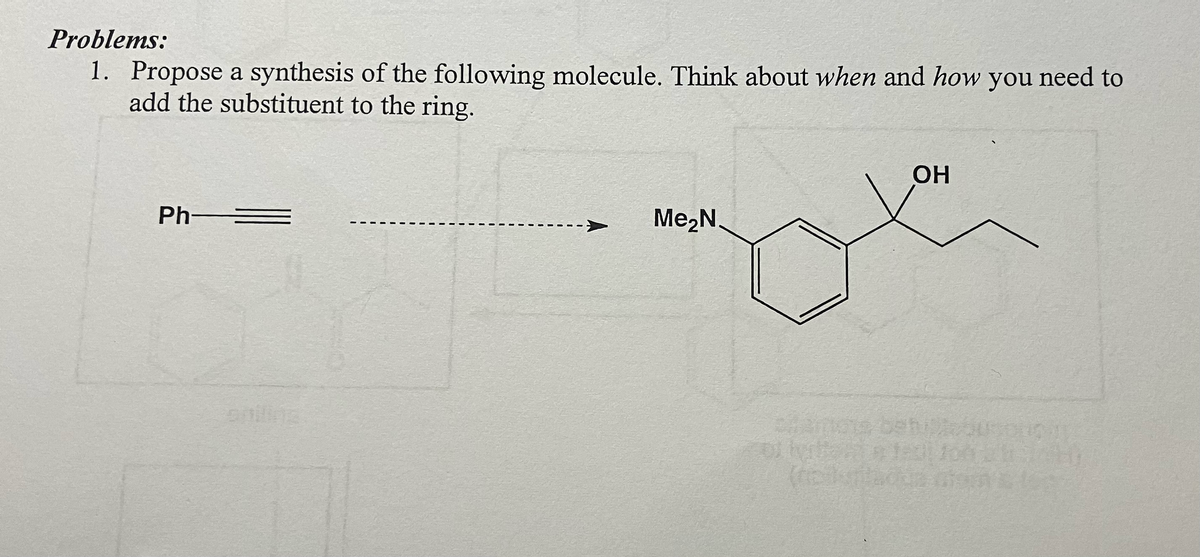 Problems:
1. Propose a synthesis of the following molecule. Think about when and how you need to
add the substituent to the ring.
Ph-
aniling
OH
Me₂N.