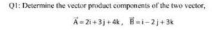 Q1: Determine the vector product components of the two vector,
A= 2i +3j+ 4k, E=i-2j+3k
