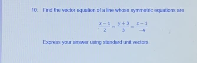 10. Find the vector equation of a line whose symmetric equations are
x-1 y+3
Z-1
%3D
%3D
3
Express your answer using standard unit vectors.

