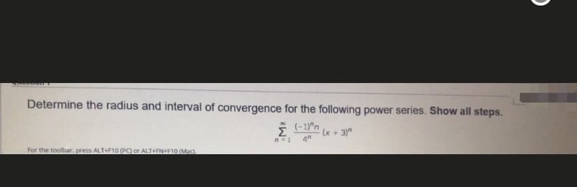 Determine the radius and interval of convergence for the following power series. Show all steps.
(x + 3)"
4n
For the toolbar, press ALT+F10 (PO or ALT+FN+F10 (Mac).
