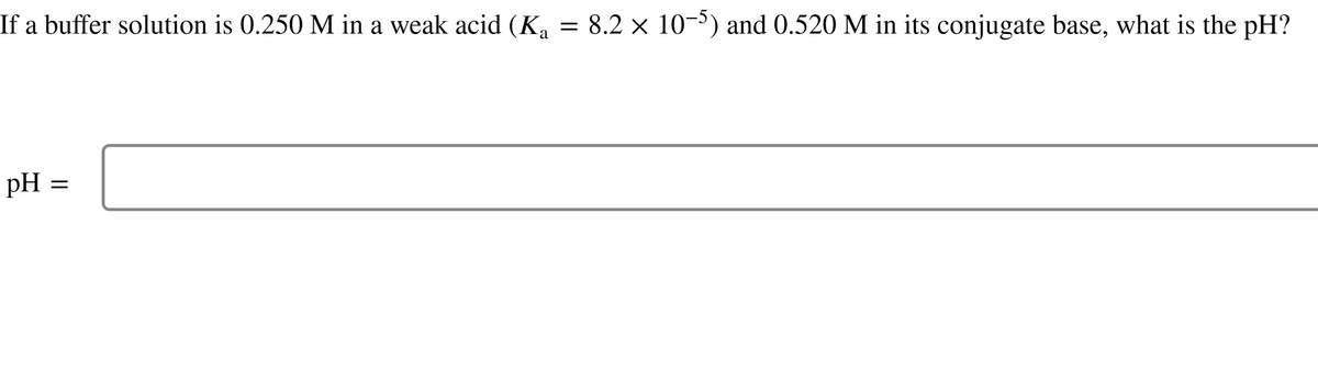 If a buffer solution is 0.250 M in a weak acid (K₁
pH =
=
8.2 × 10-5) and 0.520 M in its conjugate base, what is the pH?