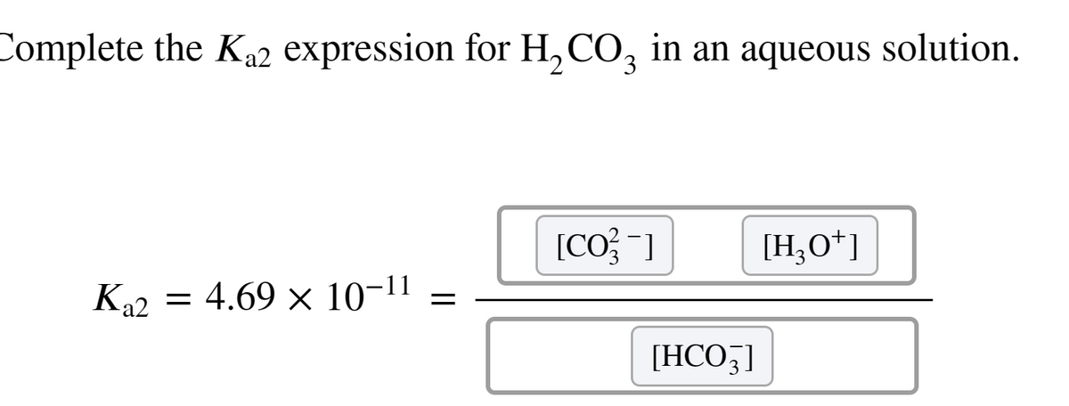 Complete the K₁2 expression for H₂CO3 in an aqueous solution.
Ka2 = 4.69 × 10-11
=
[CO-]
[HCO3]
[H3O+]