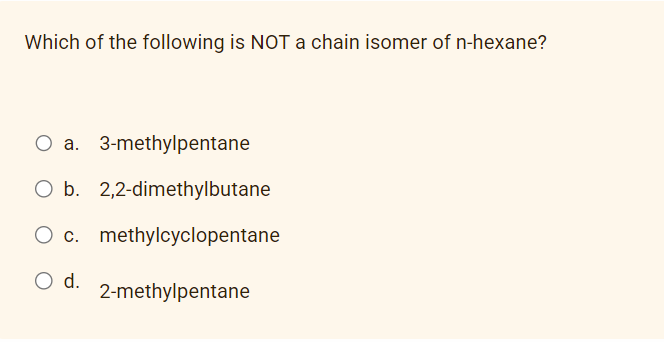 Which of the following is NOT a chain isomer of n-hexane?
O a. 3-methylpentane
O b. 2,2-dimethylbutane
O c. methylcyclopentane
O d.
2-methylpentane