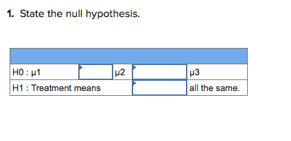 1. State the null hypothesis.
HO : u1
H1: Treatment means
u2
p3
|all the same.

