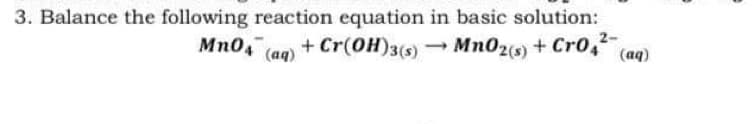 3. Balance the following reaction equation in basic solution:
2-
Mn0,
+ Cr(OH)3(s)
- Mn02(s) + Cro, (aq)
(aq)
