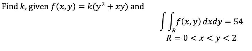 Find k, given f(x, y) = k(y² + xy) and
[[ f(x,y) dxdy = 54
R
R=0 < x <y <2