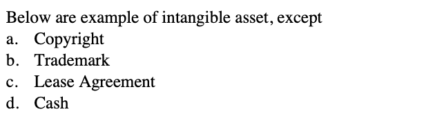 Below are example of intangible asset, except
a. Copyright
b. Trademark
c. Lease Agreement
d. Cash